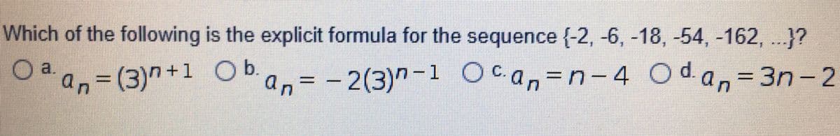 Which of the following is the explicit formula for the sequence (-2, -6, -18, -54, -162, ..}?
a.
an%3D(3)n+1 O b.
a,= -2(3)"-1 Ocan=n-4 Odan=3n-2
1 0c.
- 4
3D3D-2
%3D
