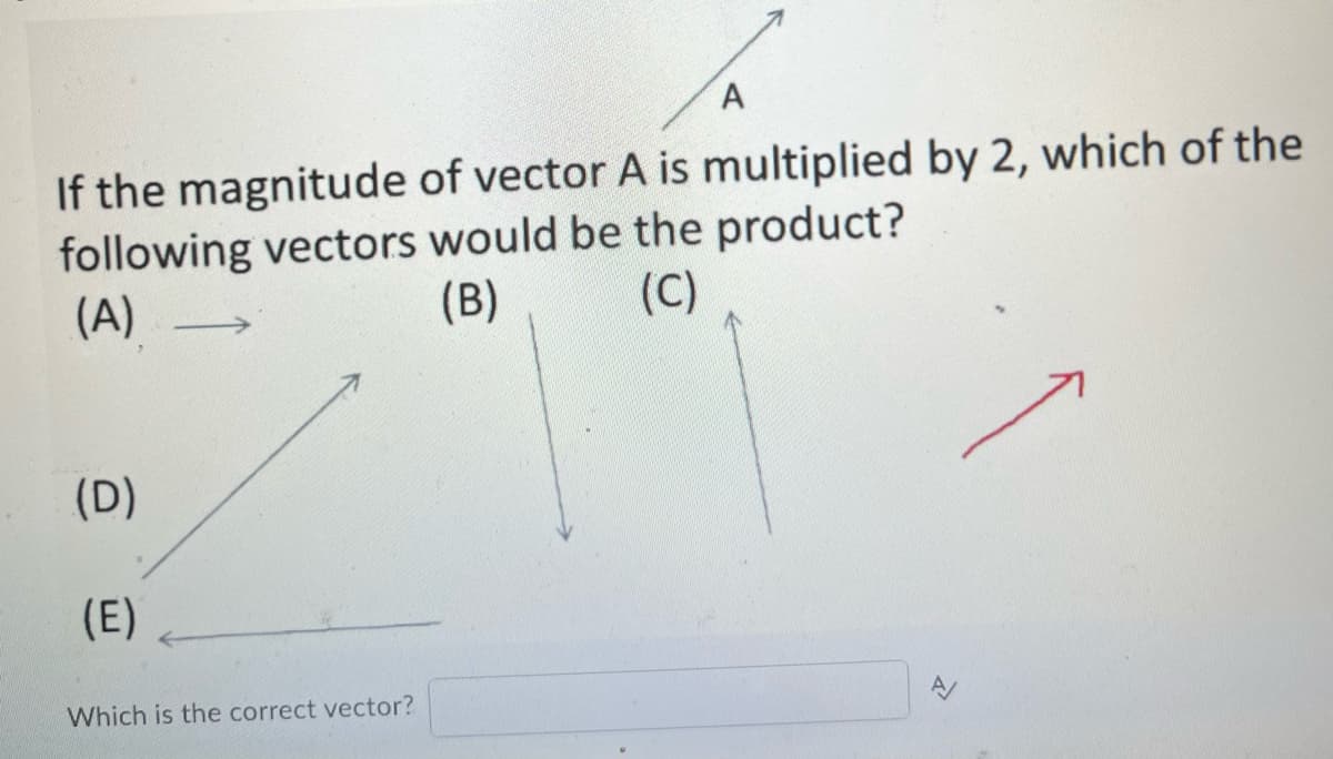 A
If the magnitude of vector A is multiplied by 2, which of the
following vectors would be the product?
(A)
(B)
(C)
(D)
(E)
Which is the correct vector?
