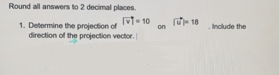 Round all answers to 2 decimal places.
1. Determine the projection of
direction of the projection vector. |
TV1 = 10
on
u= 18
Include the