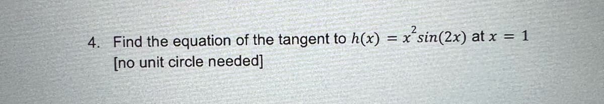 4. Find the equation of the tangent to h(x) = x' sin(2x) at x = 1
[no unit circle needed]
