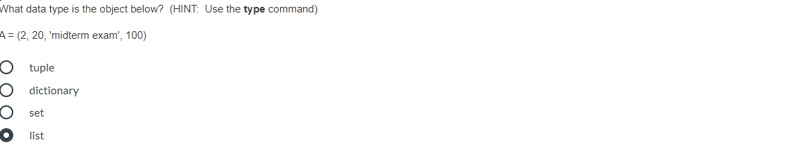 What data type is the object below? (HINT: Use the type command)
A (2, 20, 'midterm exam', 100)
tuple
dictionary
set
list
