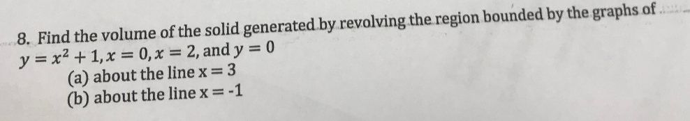 8. Find the volume of the solid generated by revolving the region bounded by the graphs.of .
y = x2 + 1,x = 0,x = 2, and y = 0
(a) about the line x = 3
(b) about the line x = -1
