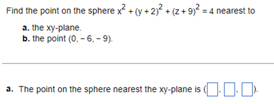 Find the point on the sphere x² + (y + 2)² + (z + 9)² = 4 nearest to
a. the xy-plane.
b. the point (0, -6, -9).
a. The point on the sphere nearest the xy-plane is (..[
10.0.