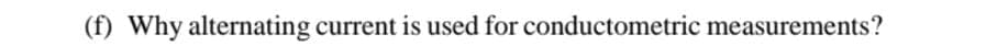 (f) Why alternating current is used for conductometric measurements?