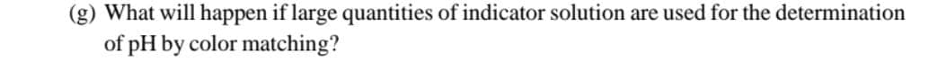 (g) What will happen if large quantities of indicator solution are used for the determination
of pH by color matching?