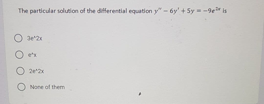 The particular solution of the differential equation y"- 6y' + 5y = -9e2* is
Зе^2x
e^x
2e^2х
None of them
