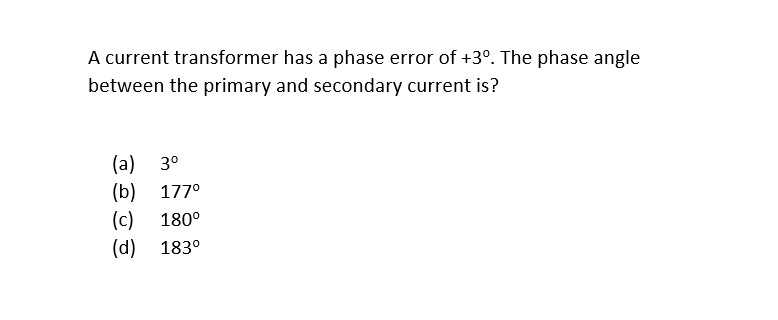 A current transformer has a phase error of +3°. The phase angle
between the primary and secondary current is?
(a) 3⁰
(b) 177⁰
(c) 180⁰
(d) 183⁰