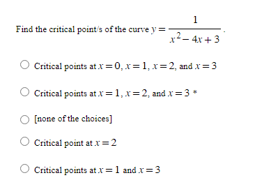 Find the critical point/s of the curve y=
Critical points at .x=0, x= 1, x=2, and x = 3
1
X x² - 4x +3
Critical points at x = 1, x=2, and x=3*
[none of the choices]
Critical point at x = 2
Critical points at x = 1 and x = 3