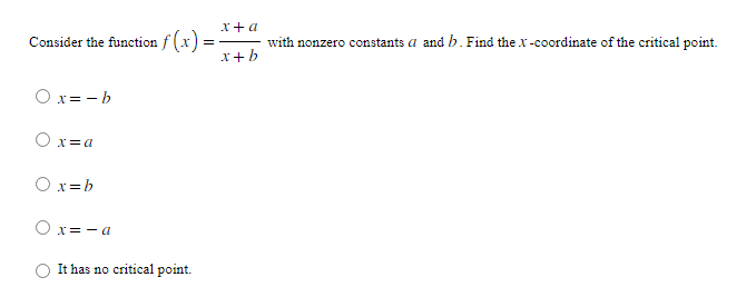 Consider the function f(x)=
Ox= -b
Ox=a
O x=b
Ox=-a
It has no critical point.
x + a
x+b
with nonzero constants a and b. Find the x-coordinate of the critical point.