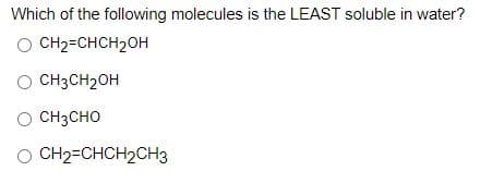 Which of the following molecules is the LEAST soluble in water?
O CH2=CHCH2OH
O CH3CH2OH
O CH3CHO
O CH2=CHCH2CH3
