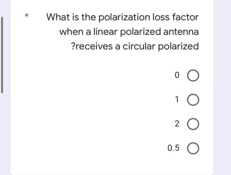 What is the polarization loss factor
when a linear polarized antenna
?receives a circular polarized
1 O
2 0
0.5 O
*
