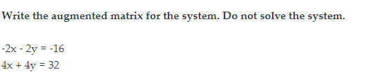 Write the augmented matrix for the system. Do not solve the system.
-2x - 2y = -16
4x + 4y = 32
%3D
