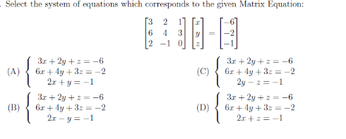 Select the system of equations which corresponds to the given Matrix Equation:
[3 2 1]
6 4 3
2 -1 0
日
3r + 2y +z = -6
3r + 2y + z= -6
6r + 4y + 3z = -2
2y - 2 = -1
(A)
6r + 4y + 3z = -2
(C)
2r + y = -1
3z + 2y + z = -6
67 + 4y +3z = -2
2r – y = -1
3r + 2y +2 = -6
6z + 4y + 3z = -2
2r +z = -1
(B)
(D)
