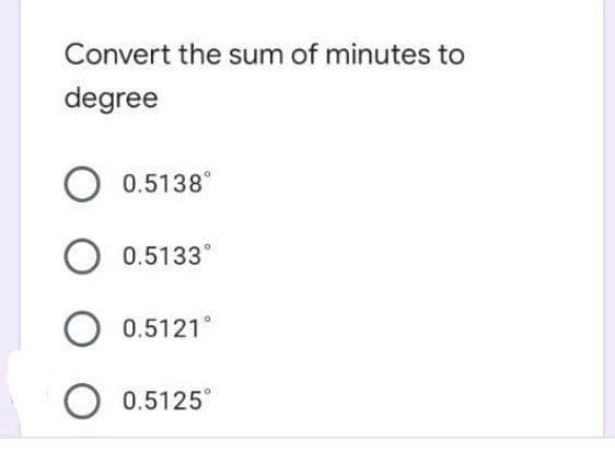 Convert the sum of minutes to
degree
0.5138°
0.5133°
O 0.5121°
0.5125
