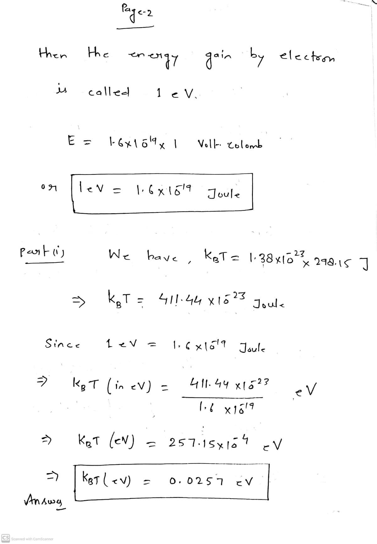 then
the
en eigy
gain by electoon
is
called
1 e V.
Voll colomb
%3D
lev =
Joule
partis
keT = 1:38x1ox 298.15 ]
We
have
23
> kaT = 4!:44 x1623
Joule
Since
1 ev =
1,6 x1ó19 Joule
kgT (in eV) =
411.44 x1523
でV
う
KgT (ev)
257.15x167
KigT lev)
O.0257 V
ニ
Answy
CS Scanned with CamScanner
