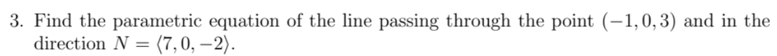 3. Find the parametric equation of the line passing through the point (-1,0,3) and in the
direction N =
(7,0, –2).
