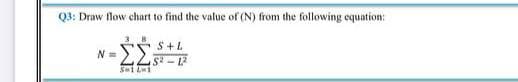 03: Draw flow chart to find the value of (N) from the following equation:
S+L
N =
LLS -12
