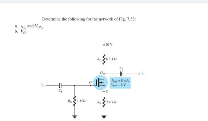 Determine the following for the network of Fig. 7.33:
a. D, and Vcs
b. Vp-
20 V
Rp
6.2 k2
Ipss=8 mA
Vp = -8 V
RaI MQ
Rs 224 ka
