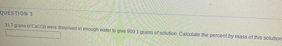 QUESTION 3
31.7 grams of CACO3 were dissolved in enough water to give 900.1 grams of solution. Calculate the percent by mass of this solution
