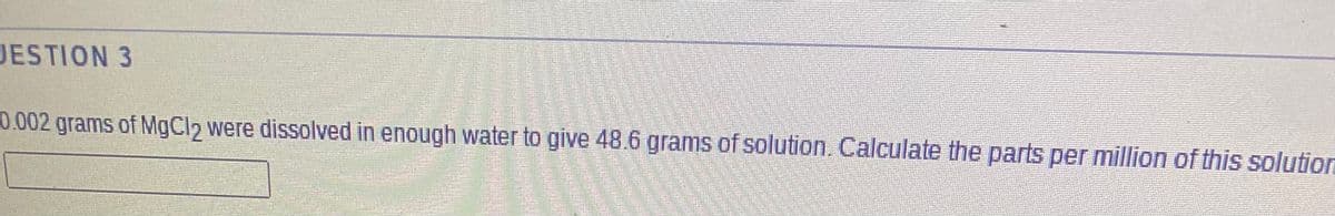 JESTION 3
0.002 grams of MgCl2 were dissolved in enough water to give 48.6 grams of solution. Calculate the parts per million of this solution
కవందడ జ
