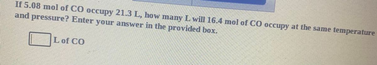 If 5.08 mol of CO occupy 21.3 L, how many L will 16.4 mol of CO occupy at the same temperature
and pressure? Enter your answer in the provided box.
L of CO
