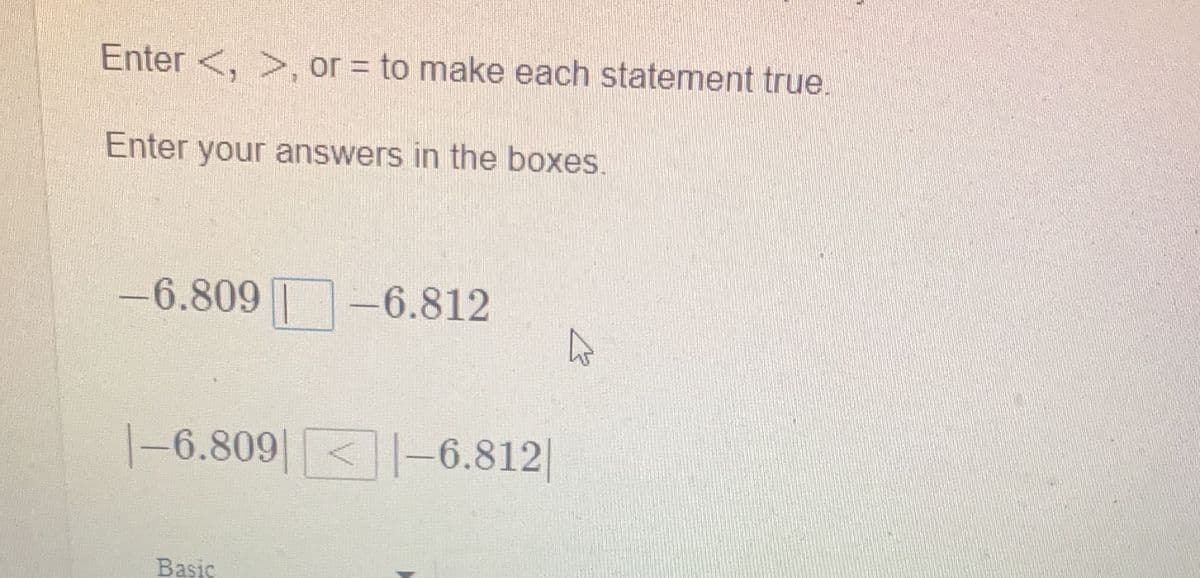 Enter <, >, or = to make each statement true.
Enter your answers in the boxes.
-6.809 -6.812
|-6.809 -6.812||
Basic