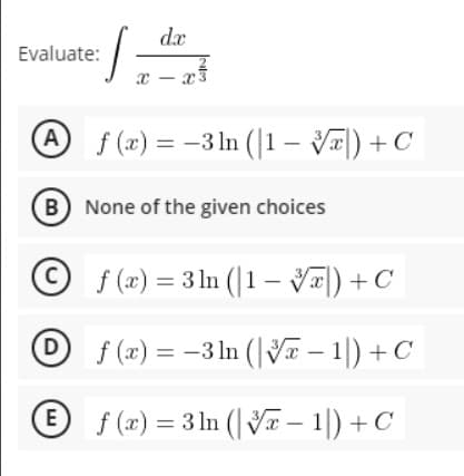 Evaluate:
x - x3
f (x) = -3 ln (|1 – V) +C
B None of the given choices
f (x) = 3 ln (|1 – )) + C
D
f (x) = -3 ln (|V – 1|) + C
f (x) = 3 ln (| VT – 1|) + C
E
A,
