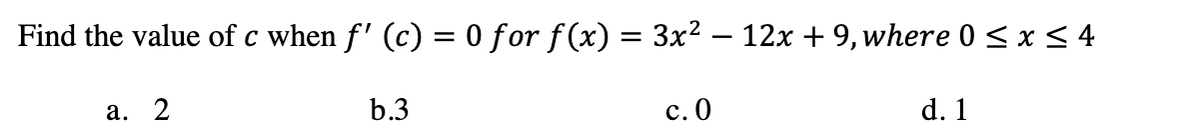 Find the value of c when f' (c) = 0 for f(x) = 3x2 – 12x + 9, where 0 < x < 4
а. 2
b.3
с. 0
d. 1
