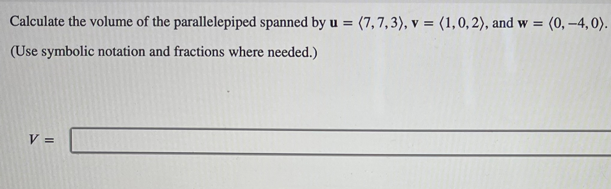 Calculate the volume of the parallelepiped spanned by u = (7,7,3), v = (1, 0, 2), and w = (0, -4,0).
(Use symbolic notation and fractions where needed.)
V =