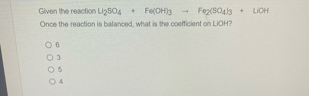 Given the reaction Li2SO4 + Fe(OH)3
Fe2(SO4)3
Once the reaction is balanced, what is the coefficient on LiOH?
6
3
5
4
->
+
LiOH