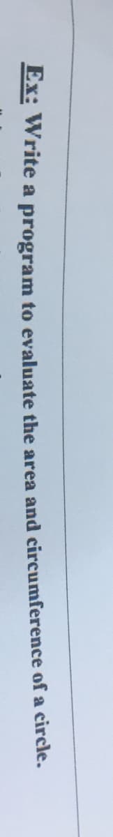 Ex: Write a program to evaluate the area and circumference of a circle.
