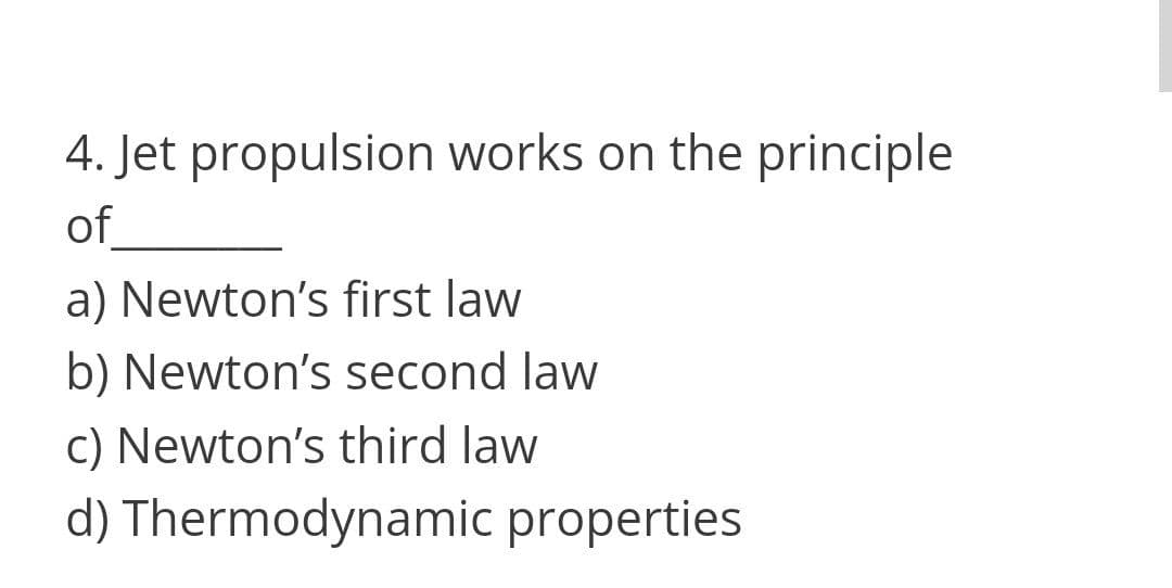 4. Jet propulsion works on the principle
of
a) Newton's first law
b) Newton's second law
c) Newton's third law
d) Thermodynamic properties
