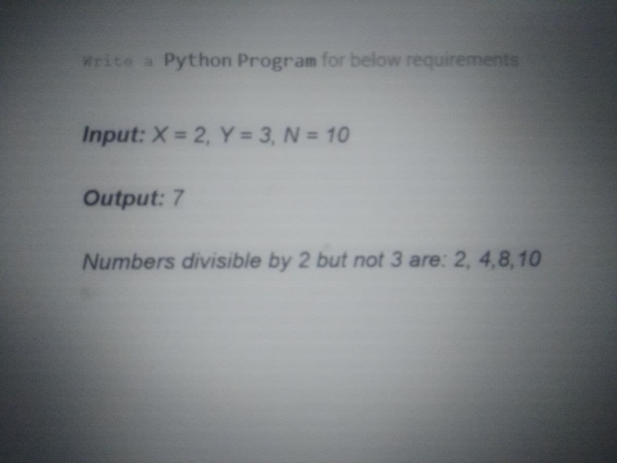 Write a Python Program for below requirements
Input: X= 2, Y 3, N = 10
Output: 7
Numbers divisible by 2 but not 3 are: 2, 4,8,10
