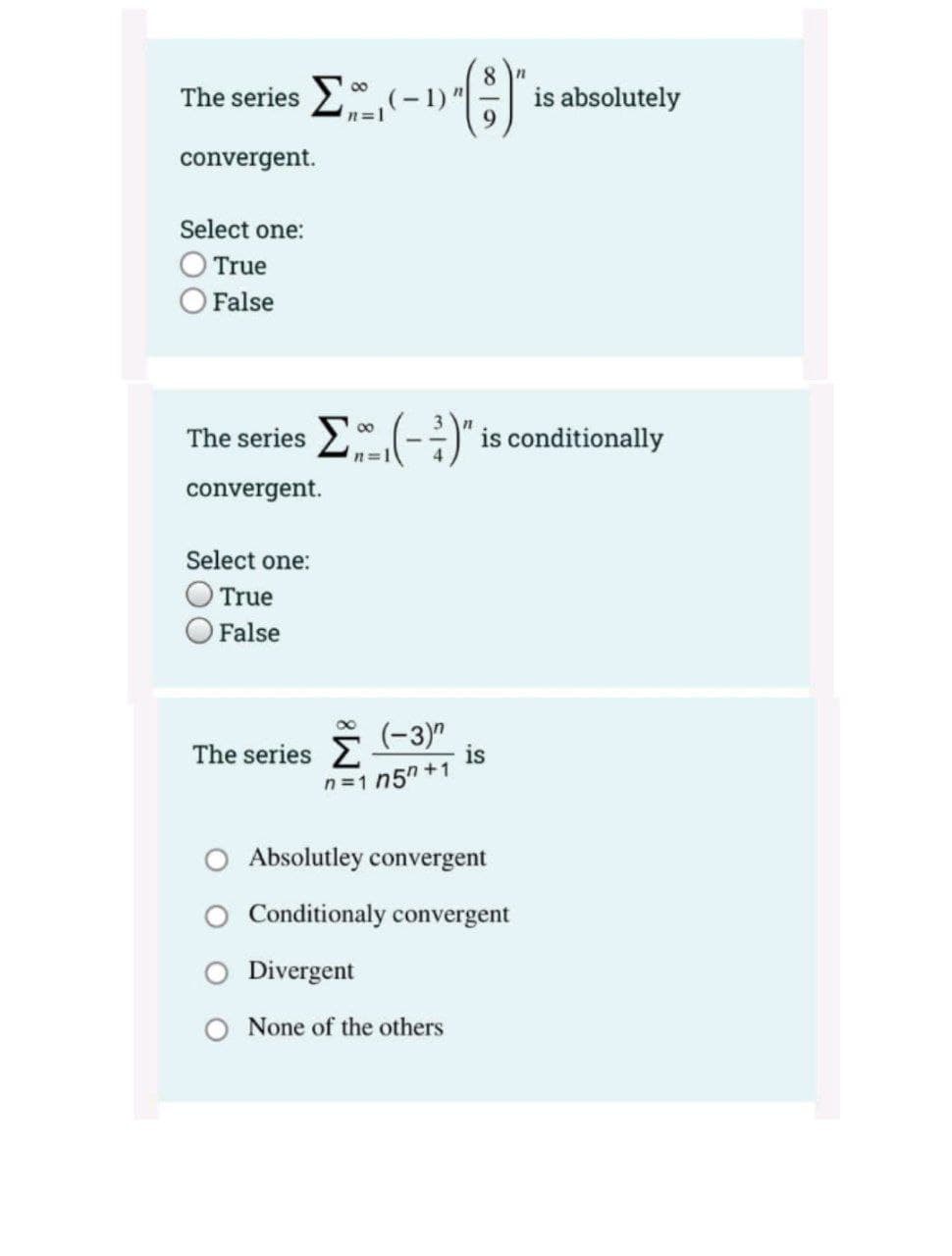 (9)
8.
The series E(-1)" is absolutely
n=1
convergent.
Select one:
O True
O False
The series (-:)" is conditionally
00
convergent.
Select one:
True
O False
The series
(-3)"
is
n =1 n5" +1
O Absolutley convergent
O Conditionaly convergent
Divergent
None of the others
