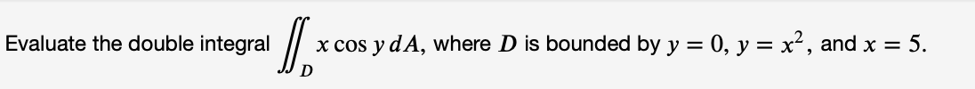 Evaluate the double integral
Jox x cos y dA, where D is bounded by y = 0, y = x², and x = 5.