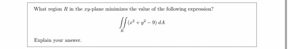 What region R in the xy-plane minimizes the value of the following expression?
JJ
R
Explain your answer.
(x²
+ y² - 9) DA