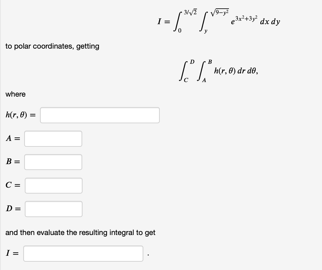 to polar coordinates, getting
where
h(r, 0) =
A =
B =
C =
D =
3/√/2
1 = [** [** per dx dy
I
0
and then evaluate the resulting integral to get
I =
D
B
[[³
ر
h(r, 0) dr d0,