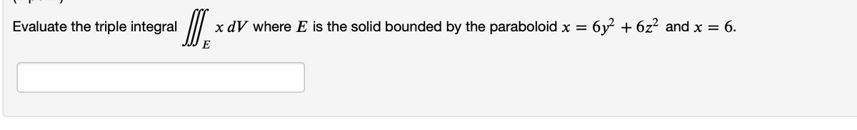 Evaluate the triple integral
x dV where E is the solid bounded by the paraboloid x = 6y² + 6z² and x = 6.
E