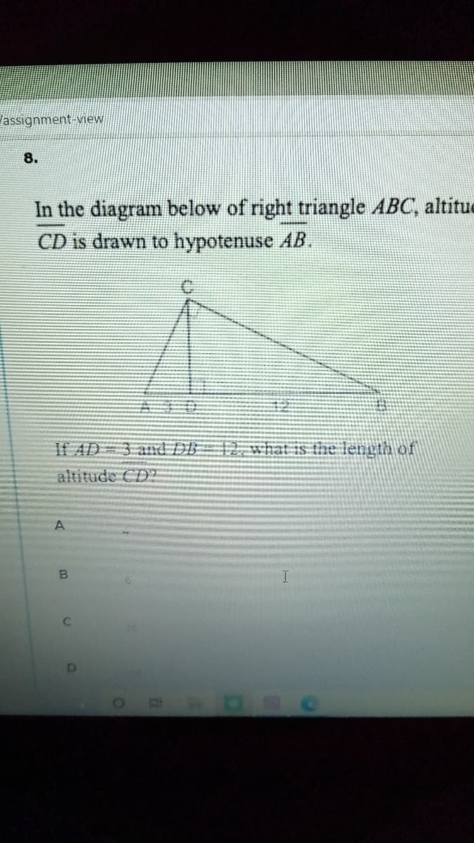 lassignment-view
8.
In the diagram below of right triangle ABC, altitue
CD is drawn to hypotenuse AB.
If AD 3 annd DB
12. what is the length of
altitude CD?
B.
