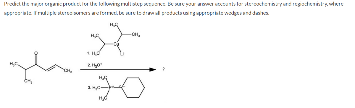 Predict the major organic product for the following multistep sequence. Be sure your answer accounts for stereochemistry and regiochemistry, where
appropriate. If multiple stereoisomers are formed, be sure to draw all products using appropriate wedges and dashes.
H3C
H₁₂C
-CH3
Cu
سلا
CH3
Of
1. H3C
2. H3O+
H3C
3. H₂C-
H3C