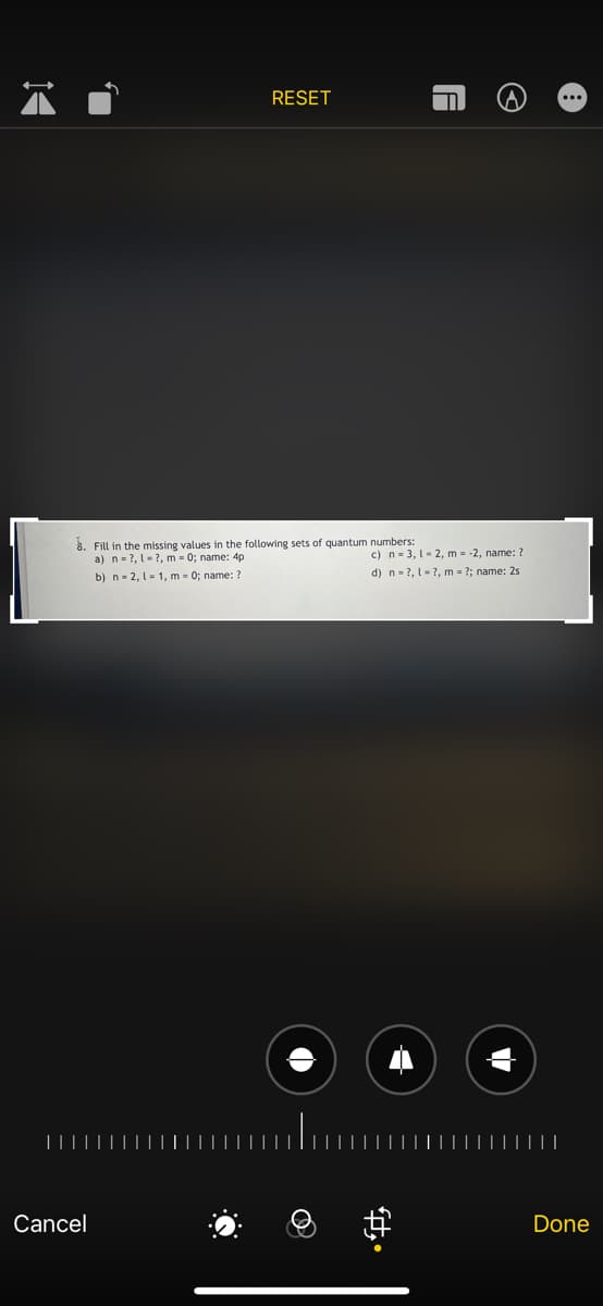 14
'I
RESET
3. Fill in the missing values in the following sets of quantum numbers:
a) n=?, ?, m = 0; name: 4p
b) n-2, 1-1, m = 0; name: ?
Cancel
A
ft.
Ⓒ
c) n = 3, 1-2, m = -2, name: ?
n?, 1-2, m-?; name: 2s
d)
Done