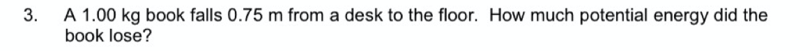 A 1.00 kg book falls 0.75 m from a desk to the floor. How much potential energy did the
book lose?
3.
