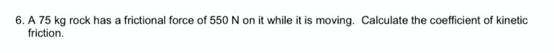 6. A 75 kg rock has a frictional force of 550 N on it while it is moving. Calculate the coefficient of kinetic
friction.
