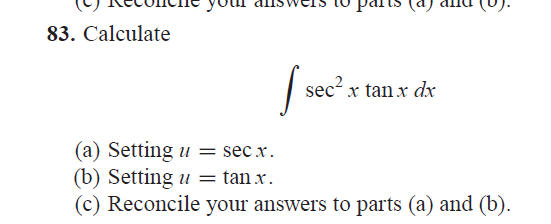 83. Calculate
pants (a
I sec²:
sec² x tan x dx
(a) Setting u = secx.
(b) Setting u = tan x.
(c) Reconcile your answers to parts (a) and (b).