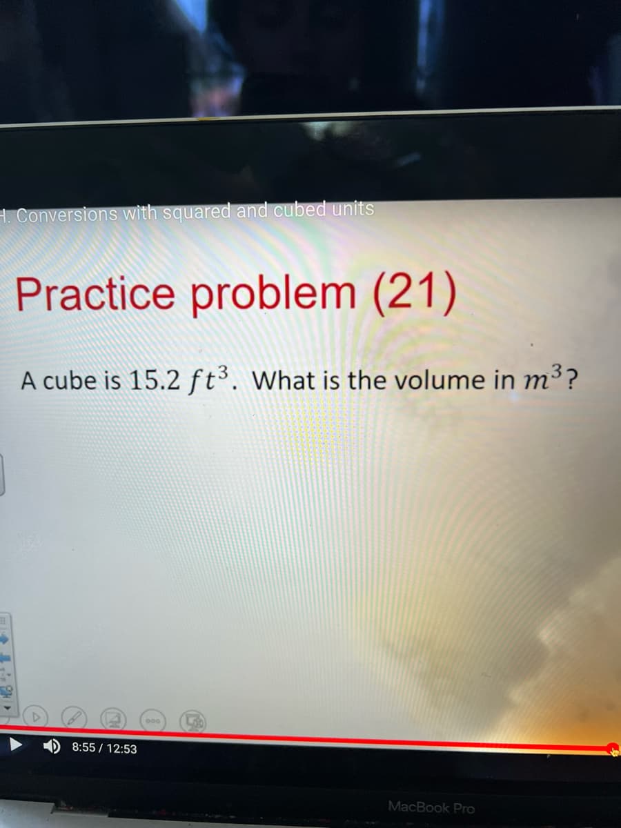 H. Conversions with squared and cubed units
Practice problem (21)
A cube is 15.2 ft³. What is the volume in m³?
8:55 / 12:53
MacBook Pro
