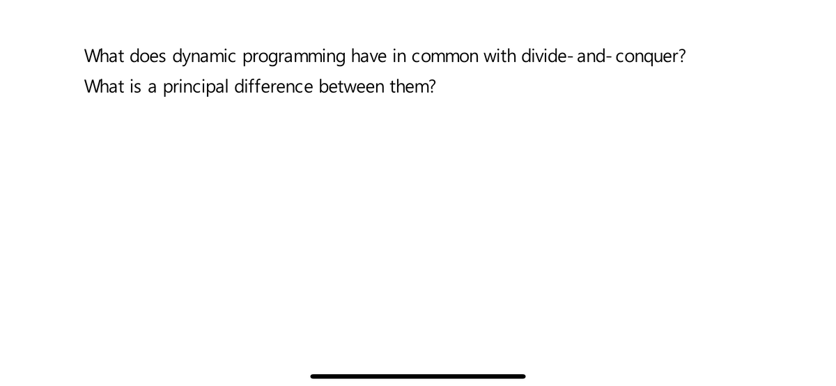 What does dynamic programming have in common with divide- and- conquer?
What is a principal difference between them?