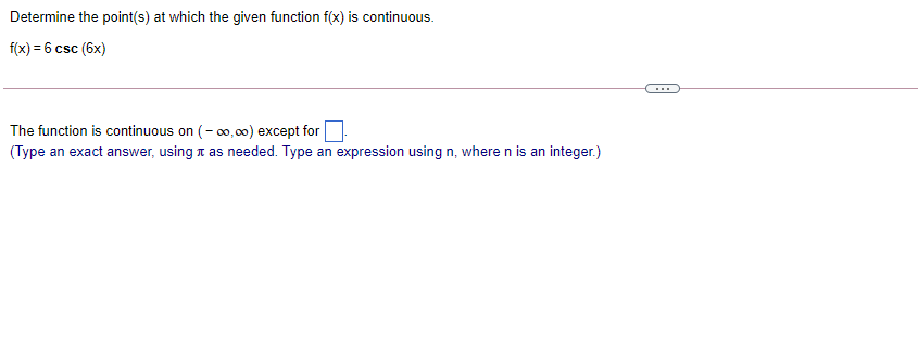 Determine the point(s) at which the given function f(x) is continuous.
f(x) = 6 csc (6x)
...
The function is continuous on (- 00,00) except for
(Type an exact answer, using t as needed. Type an expression using n, where n is an integer.)
