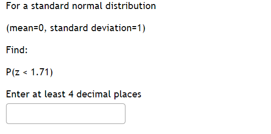 ### Standard Normal Distribution Calculation

For a standard normal distribution (mean = 0, standard deviation = 1), find the probability:

\[ P(z < 1.71) \]

Please enter your answer to at least 4 decimal places in the box provided below:

\[ \text{[ ]} \]