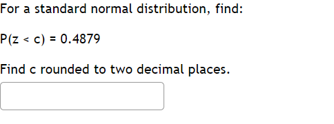 For a standard normal distribution, find:
P(z < c) = 0.4879
Find c rounded to two decimal places.
