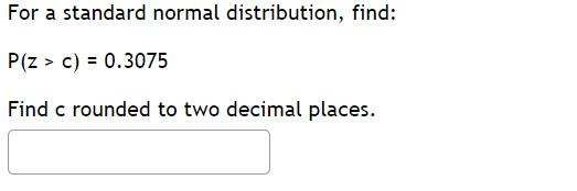 For a standard normal distribution, find:
P(z > c) = 0.3075
Find c rounded to two decimal places.
